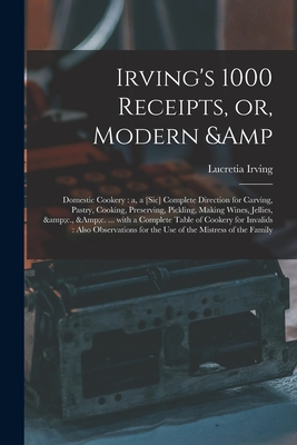 Irving's 1000 Receipts, or, Modern & Domestic Cookery: a, a [sic] Complete Direction for Carving, Pastry, Cooking, Preserving, Pickling, Making Wines, ... of Cookery for Invalids: Also Observations...