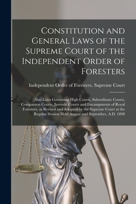 Constitution and General Laws of the Supreme Court of the Independent Order of Foresters [microform]: Also Laws Governing High Courts, Subordinate ... Royal Foresters, as Revised and Adopted By...