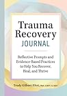 Trauma Recovery Journal: Reflective Prompts and Evidence-Based Practices to Help You Recover, Heal, and Thrive Trauma Recovery Journal: Reflective Prompts and Evidence-Based Practices to Help You Recover, Heal, and Thrive