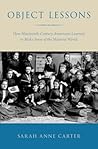 Object Lessons: How Nineteenth-Century Americans Learned to Make Sense of the Material World Object Lessons: How Nineteenth-Century Americans Learned to Make Sense of the Material World