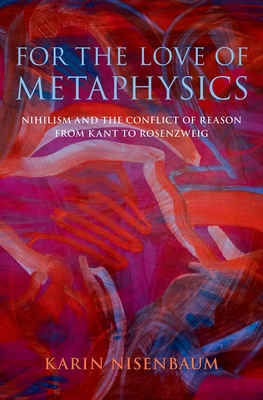 For the Love of Metaphysics: Nihilism and the Conflict of Reason from Kant to Rosenzweig (Hardcover)