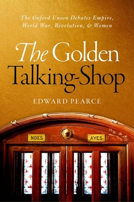The Golden Talking-Shop: The Oxford Union Debates Empire, World War, Revolution, and Women (Hardcover)