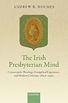 The Irish Presbyterian Mind: Conservative Theology, Evangelical Experience, and Modern Criticism, 1830-1930