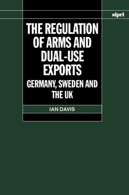The Regulation of Arms and Dual-Use Exports: Germany, Sweden and the UK (SIPRI Monograph Series)