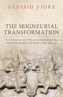 The Seigneurial Transformation: Power Structures and Political Communication in the Countryside of Central and Northern Italy, 1080-1130 (Oxford Studies in Medieval European History)