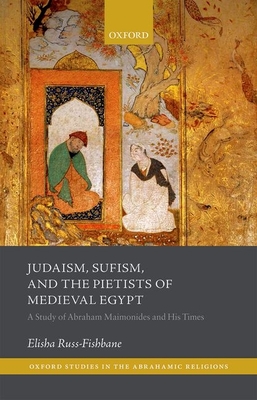 Judaism, Sufism, and the Pietists of Medieval Egypt: A Study of Abraham Maimonides and His Times (Oxford Studies in the Abrahamic Religions)