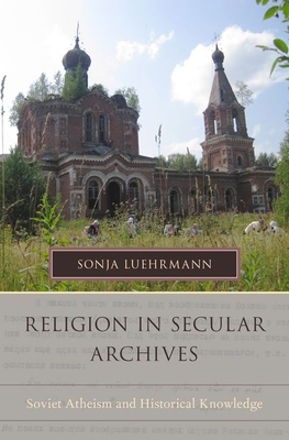 Religion in Secular Archives: Soviet Atheism and Historical Knowledge (Oxford Series on History and Archives)