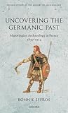 Uncovering the Germanic Past: Merovingian Archaeology in France, 1830-1914 (Oxford Studies in the History of Archaeology)