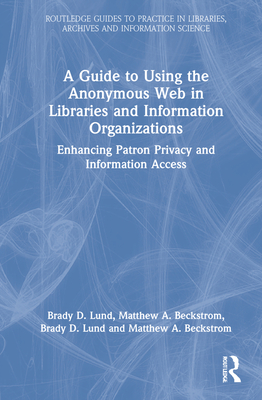 A Guide to Using the Anonymous Web in Libraries and Information Organizations: Enhancing Patron Privacy and Information Access (Routledge Guides to ... Libraries, Archives and Information Science)