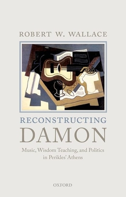Reconstructing Damon: Music, Wisdom Teaching, and Politics in Perikles' Athens (Hardcover)