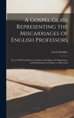 A Gospel Glass Representing the Miscarriages of English Professors: or, a Call From Heaven to Sinners and Saints, by Repentance and Reformation to Prepare to Meet God