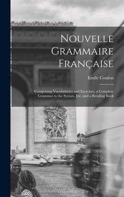 Nouvelle Grammaire Française [microform]: Comprising Vocabularies and Exercises, a Complete Grammar to the Syntax, Etc. and a Reading Book