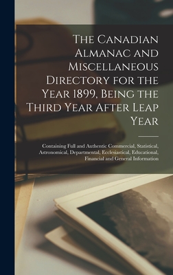 The Canadian Almanac and Miscellaneous Directory for the Year 1899, Being the Third Year After Leap Year [microform]: Containing Full and Authentic ... Educational, Financial and General...