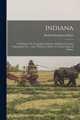 Indiana: in Relation to Its Geography, Statistics, Institutions, County Topography, Etc.: With a "reference Index" to Colton's Maps of Indiana