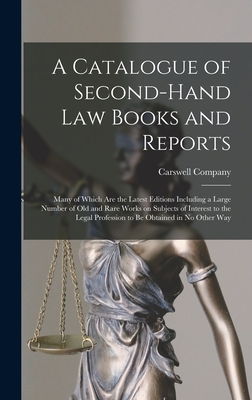 A Catalogue of Second-hand Law Books and Reports [microform]: Many of Which Are the Latest Editions Including a Large Number of Old and Rare Works on ... Profession to Be Obtained in No Other Way