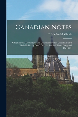 Canadian Notes [microform]: Observations, Deductions and Conclusions Upon Canadians and Their Habits by One Who Has Studied Them Long and Carefully