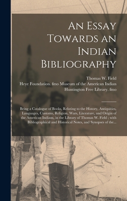An Essay Towards an Indian Bibliography: Being a Catalogue of Books, Relating to the History, Antiquities, Languages, Customs, Religion, Wars, ... Thomas W. Field; With Bibliographical And...