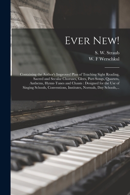 Ever New!: Containing the Author's Improved Plan of Teaching Sight Reading, Sacred and Secular Choruses, Glees, Part-songs, Quartets, Anthems, ... Conventions, Institutes, Normals, Day...