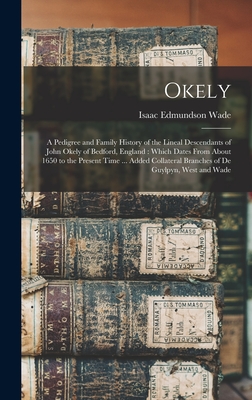 Okely: a Pedigree and Family History of the Lineal Descendants of John Okely of Bedford, England: Which Dates From About 1650 to the Present Time ... ... Branches of De Guylpyn, West and Wade