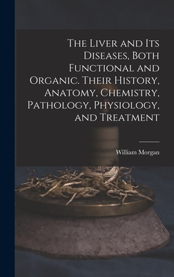 The Liver and Its Diseases, Both Functional and Organic. Their History, Anatomy, Chemistry, Pathology, Physiology, and Treatment