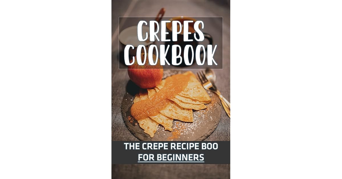 Crepes Cookbook The Crepe Recipe Book For Beginners The New Crepes