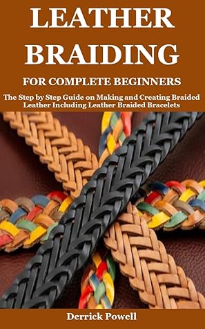 LEATHER BRAIDING FOR COMPLETE BEGINNERS: The Step by Step Guide on Making and Creating Braided Leather Including Leather Braided Bracelets