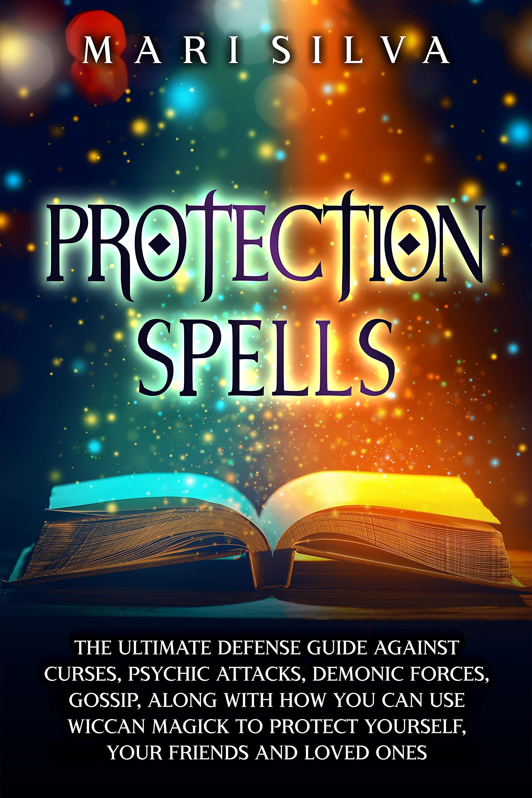 Protection Spells: The Ultimate Defense Guide against Curses, Psychic Attacks, Demonic Forces, Gossip, along with How You Can Use Wiccan Magick to Protect ... Your Friends and Loved Ones (Magic Spells)