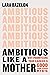 Ambitious Like a Mother: Why Prioritizing Your Career Is Good for Your Kids