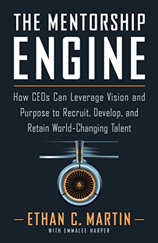 The Mentorship Engine: How CEOs Can Leverage Vision and Purpose to Recruit, Develop, and Retain World-Changing Talent