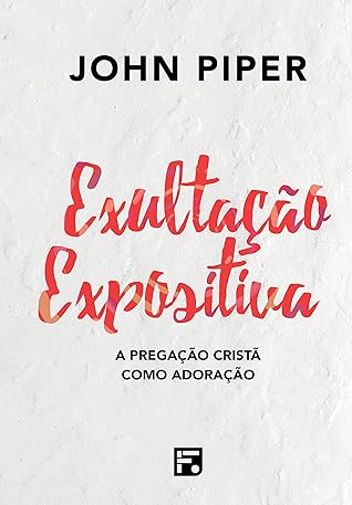 Exultação expositiva: a pregação cristã como adoração