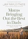 Moms Bringing Out the Best in Dads by Jay Payleitner