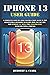 IPHONE 13 USER GUIDE: A Complete Step By Step Instruction Manual For Beginners & Seniors To Learn How To Use The New iPhone 13, Mini, Pro And Pro Max With iOS Tips & Tricks