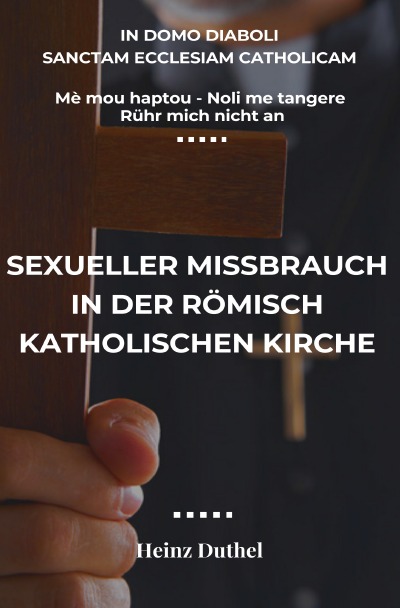Mè mou haptou - Noli me tangere - Rühr mich nicht an: Sexueller Missbrauch in der römisch- katholischen Kirche - In domo diaboli Sanctam Ecclesiam catholicam (German Edition)