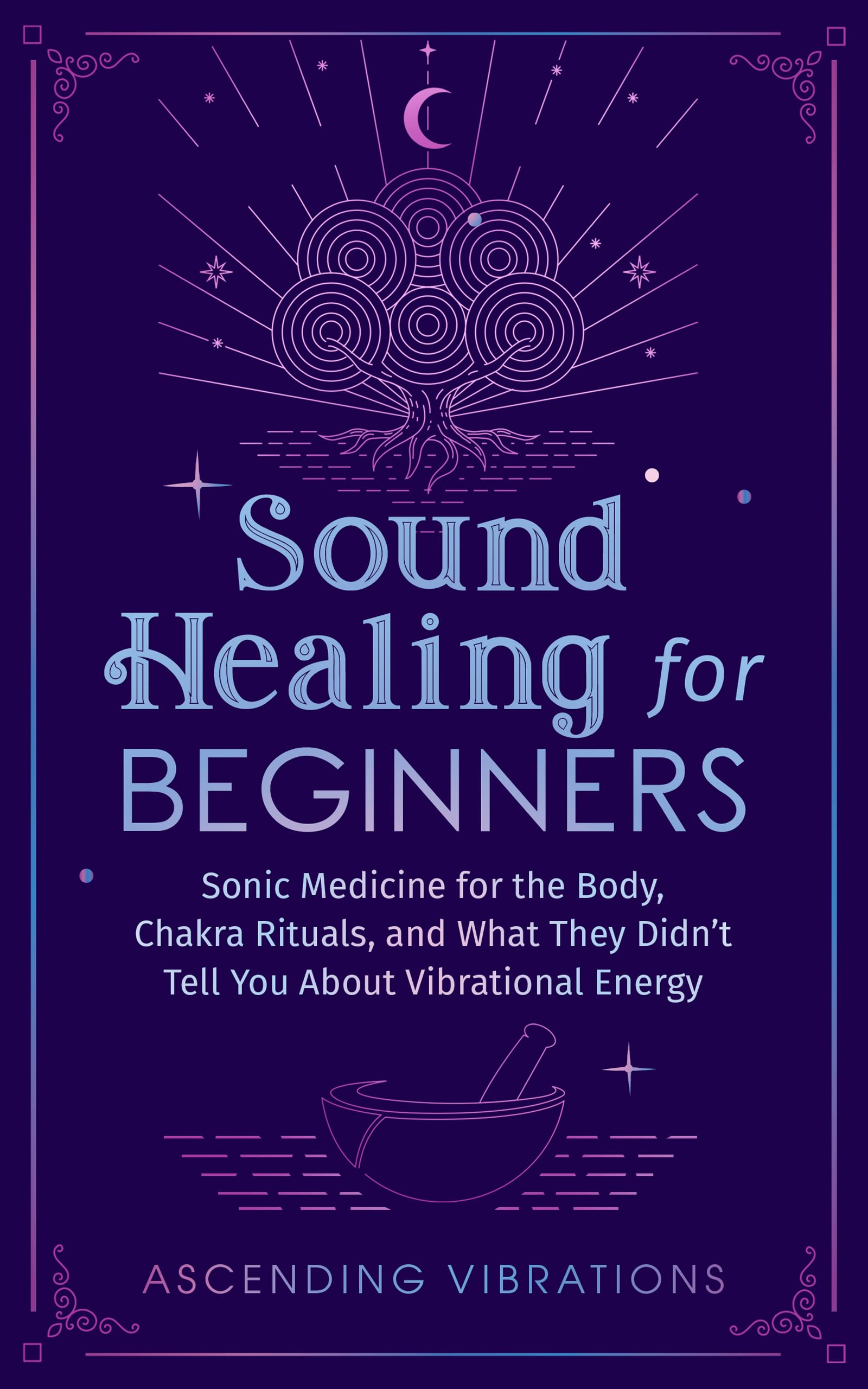 Sound Healing For Beginners: Sonic Medicine for the Body, Chakra Rituals and What They Didn’t Tell You About Vibrational Energy (Sound Healing and Somatic Mindfulness)