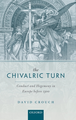 The Chivalric Turn: Conduct and Hegemony in Europe before 1300 (Oxford Studies in Medieval European History)