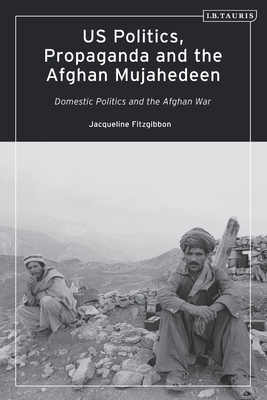 US Politics, Propaganda and the Afghan Mujahedeen: Domestic Politics and the Afghan War (Library of Modern American History)