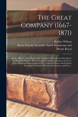 The Great Company, 1667-1871: Being a History of the Honourable Company of Merchants-Adventurers Trading Into Hudson's Bay