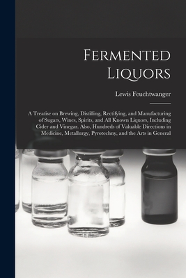 Fermented Liquors: a Treatise on Brewing, Distilling, Rectifying, and Manufacturing of Sugars, Wines, Spirits, and All Known Liquors, Including Cider ... Metallurgy, Pyrotechny, and the Arts...