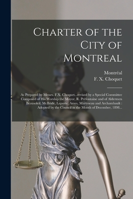 Charter of the City of Montreal [microform]: as Prepared by Messrs. F.X. Choquet...revised by a Special Committee Composed of His Worship the Mayor, ... Ames, Martineau and Archambault: Adopted...