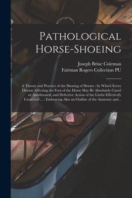 Pathological Horse-shoeing: a Theory and Practice of the Shoeing of Horses: by Which Every Disease Affecting the Foot of the Horse May Be Absolutely ... Corrected ...: Embracing Also An...