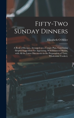 Fifty-two Sunday Dinners: a Book of Recipes, Arranged on a Unique Plan, Combining Helpful Suggestions for Appetizing, Well-balanced Menus, With All ... the Preparation of Tasty, Wholesome Cookery