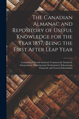 The Canadian Almanac and Repository of Useful Knowledge for the Year 1857, Being the First After Leap Year [microform]: Containing Full and Authentic ... Educational, Financial, And...