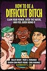 How to Be a Difficult Bitch: Claim Your Power, Ditch the Haters, and Feel Good Doing It How to Be a Difficult Bitch: Claim Your Power, Ditch the Haters, and Feel Good Doing It