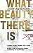 What Beauty There Is (What Beauty There Is, #1)