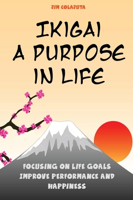 Ikigai: A Purpose in Life: Focusing on Life Goals Improve Performance and Happiness