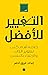 ‫التغيير للأفضل: خلاصة أهم كتب تطوير الذات والارتقاء بالنفس‬ (Arabic Edition)