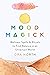 Mood Magick: Wellness Spells and Rituals to Find Balance in an Uncertain World