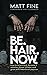 BE HAIR NOW by MATT FINE