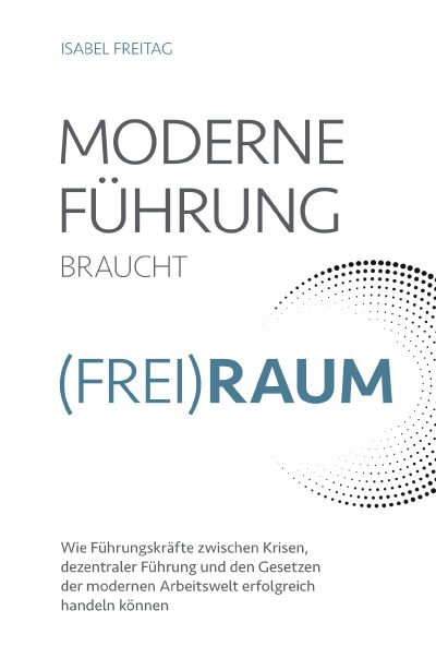 Moderne Führung braucht Frei(Raum) – Wie Führungskräfte zwischen Krisen, dezentraler Führung und den Gesetzen der modernen Arbeitswelt erfolgreich handeln können