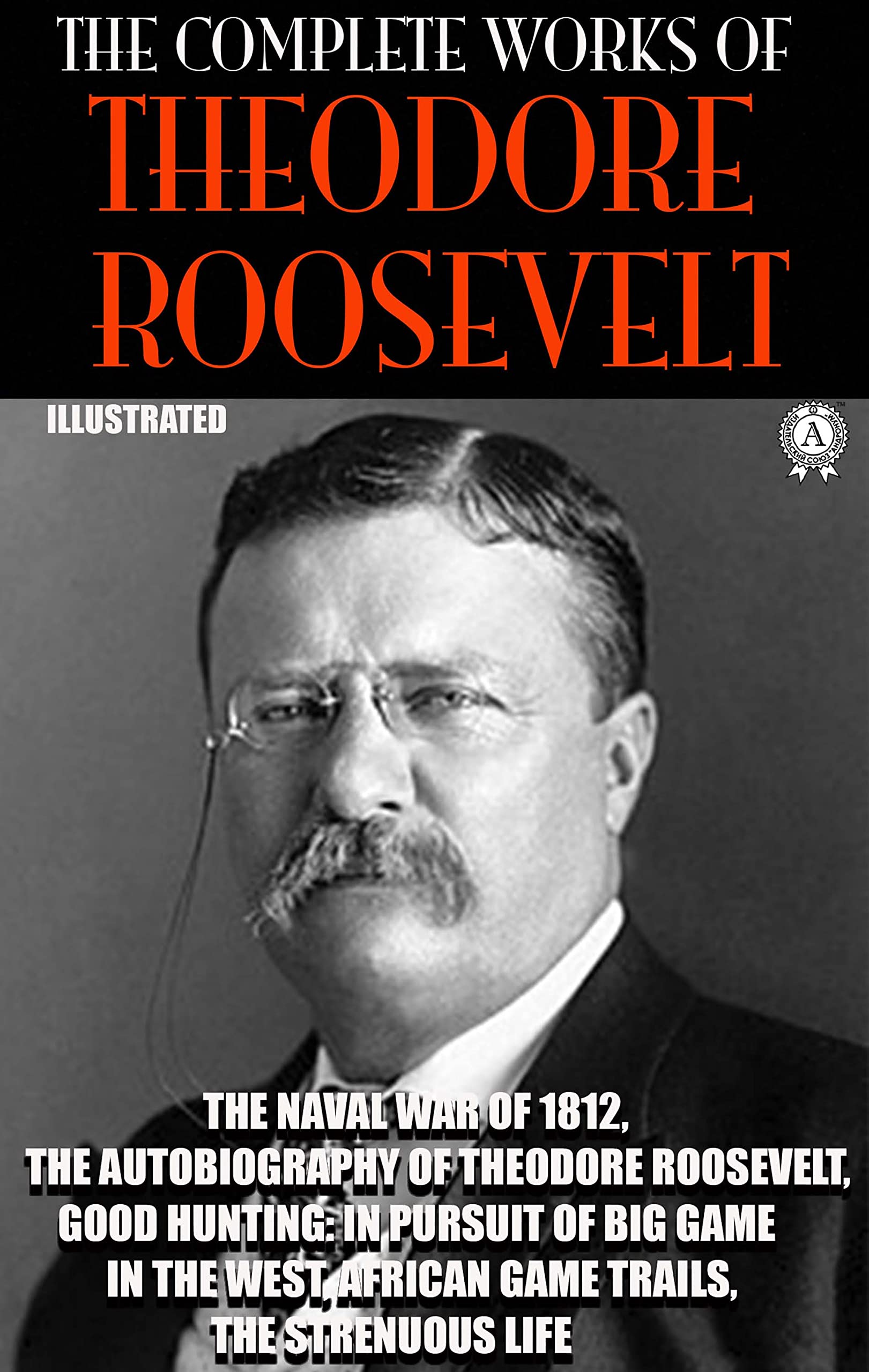 The Complete Works of Theodore Roosevelt. Illustrated: The Naval War of 1812, The Autobiography of Theodore Roosevelt, Good Hunting: In Pursuit of Big ... African Game Trails, The Strenuous Life (Kindle Edition)